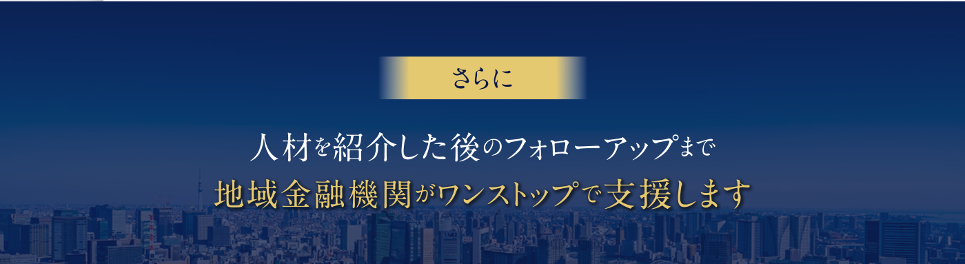 さらに 人材を紹介した後のフォローアップまで地域金融機関がワンストップで支援します