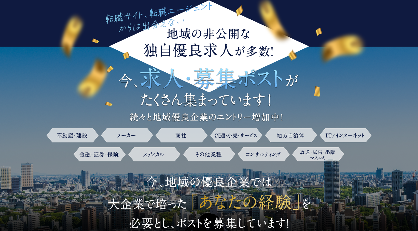 転職サイト、転職エージェントからは出会えない地域の非公開な独自優良求人が多数!今、求人・募集ポストがたくさん集まっています!続々と地域優良企業のエントリー増加中!
